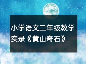 小學語文二年級教學實錄《黃山奇石》教學實錄一等獎