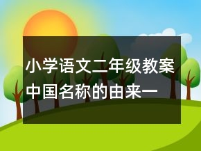 小學(xué)語文二年級教案中國名稱的由來一等獎