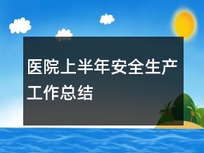 醫(yī)院上半年安全生產(chǎn)工作總結(jié)