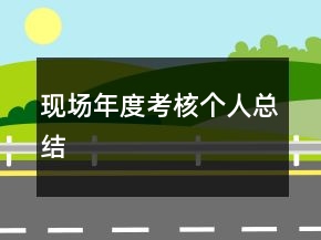 現(xiàn)場(chǎng)年度考核個(gè)人總結(jié)