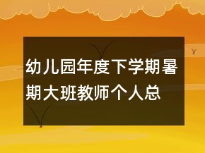 幼兒園年度下學(xué)期暑期大班教師個(gè)人總結(jié)
