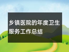 鄉(xiāng)鎮(zhèn)醫(yī)院的年度衛(wèi)生服務(wù)工作總結(jié)