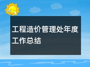 工程造價(jià)管理處年度工作總結(jié)