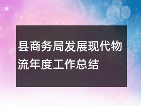縣商務局發(fā)展現(xiàn)代物流年度工作總結(jié)