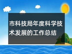 市科技局年度科學(xué)技術(shù)發(fā)展的工作總結(jié)