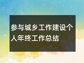 參與城鄉(xiāng)工作建設(shè)個人年終工作總結(jié)