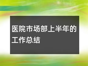 醫(yī)院市場部上半年的工作總結