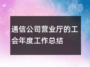 通信公司營業(yè)廳的工會年度工作總結