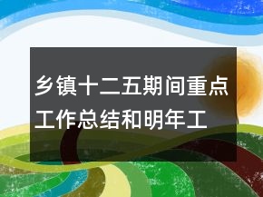 鄉(xiāng)鎮(zhèn)十二五期間重點(diǎn)工作總結(jié)和明年工作規(guī)劃
