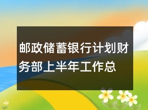 郵政儲(chǔ)蓄銀行計(jì)劃財(cái)務(wù)部上半年工作總結(jié)
