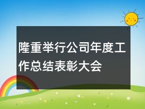 隆重舉行公司年度工作總結(jié)表彰大會(huì)