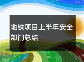 地鐵項(xiàng)目上半年安全部門總結(jié)