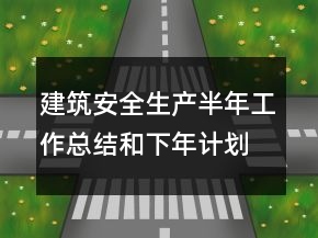 建筑安全生產(chǎn)半年工作總結(jié)和下年計劃