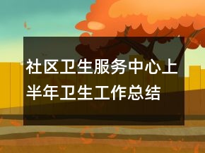 社區(qū)衛(wèi)生服務(wù)中心上半年衛(wèi)生工作總結(jié)衛(wèi)生工作總結(jié)
