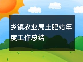 鄉(xiāng)鎮(zhèn)農(nóng)業(yè)局土肥站年度工作總結(jié)