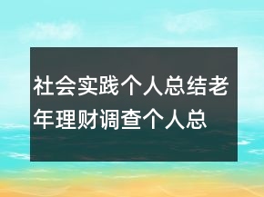 社會(huì)實(shí)踐個(gè)人總結(jié)老年理財(cái)調(diào)查個(gè)人總結(jié)