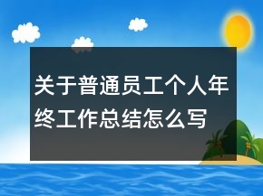 關(guān)于普通員工個(gè)人年終工作總結(jié)怎么寫(xiě)范文