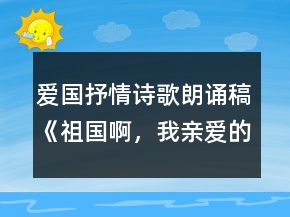 愛國抒情詩歌朗誦稿《祖國啊，我親愛的祖國》