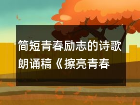 簡短青春勵志的詩歌朗誦稿《擦亮青春》