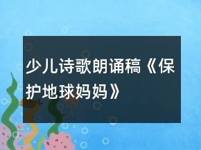 少兒詩(shī)歌朗誦稿《保護(hù)地球媽媽》