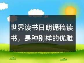 世界讀書日朗誦稿讀書，是種別樣的優(yōu)雅