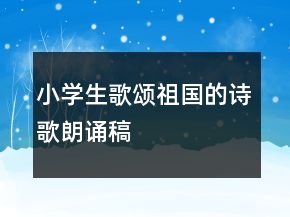 小學(xué)生歌頌祖國的詩歌朗誦稿