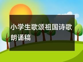 小學(xué)生歌頌祖國詩歌朗誦稿
