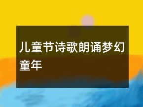 兒童節(jié)詩(shī)歌朗誦夢(mèng)幻童年