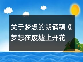 關(guān)于夢(mèng)想的朗誦稿《夢(mèng)想在廢墟上開(kāi)花》