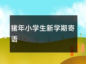 豬年小學(xué)生新學(xué)期寄語(yǔ)
