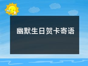 幽默生日賀卡寄語(yǔ)