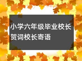 小學(xué)六年級畢業(yè)校長賀詞、校長寄語