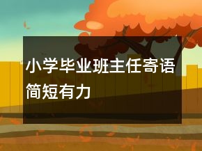 小學(xué)畢業(yè)班主任寄語(yǔ)簡(jiǎn)短有力