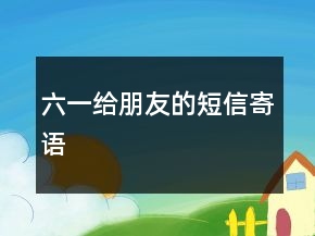 六一給朋友的短信寄語(yǔ)