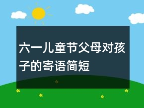 六一兒童節(jié)父母對(duì)孩子的寄語(yǔ)簡(jiǎn)短