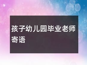 孩子幼兒園畢業(yè)老師寄語(yǔ)