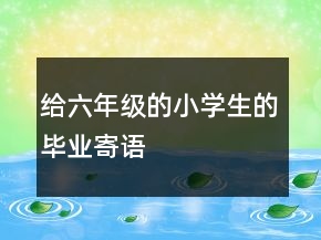 給六年級(jí)的小學(xué)生的畢業(yè)寄語