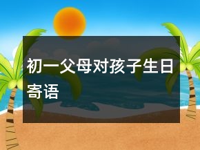 初一父母對(duì)孩子生日寄語(yǔ)