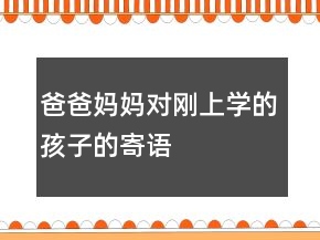 爸爸媽媽對(duì)剛上學(xué)的孩子的寄語(yǔ)