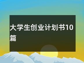 大學(xué)生創(chuàng)業(yè)計劃書10篇