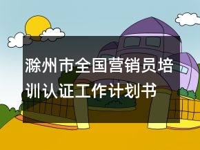 滁州市全國營銷員培訓認證工作計劃書