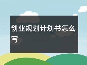 創(chuàng)業(yè)規(guī)劃計(jì)劃書(shū)怎么寫(xiě)
