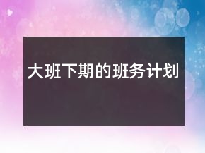 大班下期的班務(wù)計(jì)劃