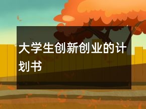 大學生創(chuàng)新創(chuàng)業(yè)的計劃書