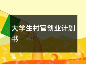 大學(xué)生村官創(chuàng)業(yè)計(jì)劃書(shū)