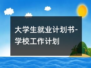 大學(xué)生就業(yè)計劃書-學(xué)校工作計劃