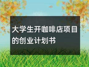 大學(xué)生開(kāi)咖啡店項(xiàng)目的創(chuàng)業(yè)計(jì)劃書(shū)
