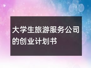 大學(xué)生旅游服務(wù)公司的創(chuàng)業(yè)計(jì)劃書(shū)
