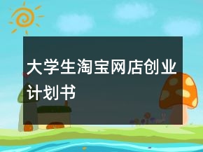 大學(xué)生淘寶網(wǎng)店創(chuàng)業(yè)計劃書
