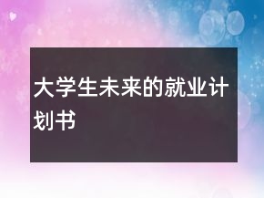 大學(xué)生未來(lái)的就業(yè)計(jì)劃書(shū)
